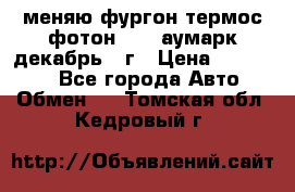 меняю фургон термос фотон 3702 аумарк декабрь 12г › Цена ­ 400 000 - Все города Авто » Обмен   . Томская обл.,Кедровый г.